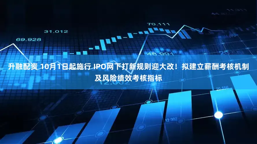 升融配资 10月1日起施行 IPO网下打新规则迎大改！拟建立薪酬考核机制及风险绩效考核指标