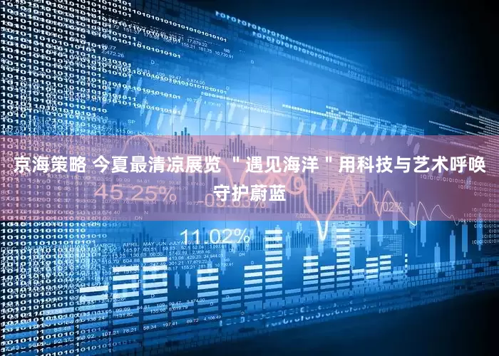 京海策略 今夏最清凉展览 ＂遇见海洋＂用科技与艺术呼唤守护蔚蓝