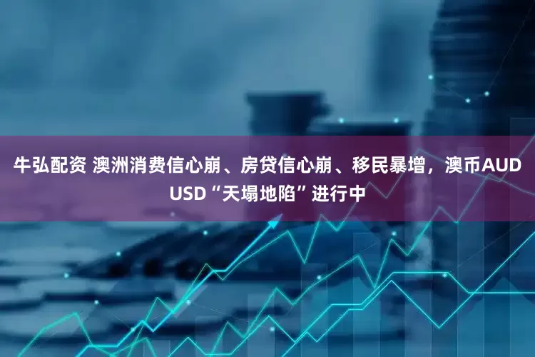 牛弘配资 澳洲消费信心崩、房贷信心崩、移民暴增，澳币AUDUSD“天塌地陷”进行中