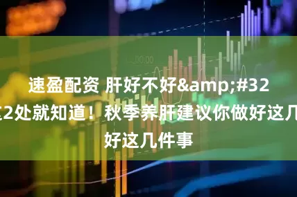 速盈配资 肝好不好&#32;看这2处就知道！秋季养肝建议你做好这几件事