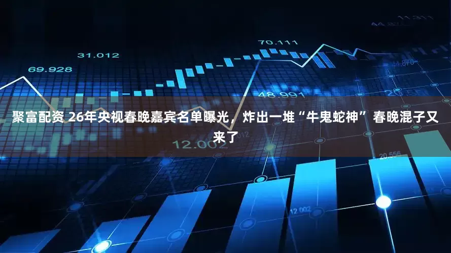 聚富配资 26年央视春晚嘉宾名单曝光，炸出一堆“牛鬼蛇神” 春晚混子又来了
