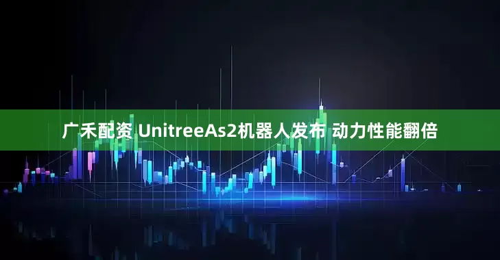 广禾配资 UnitreeAs2机器人发布 动力性能翻倍