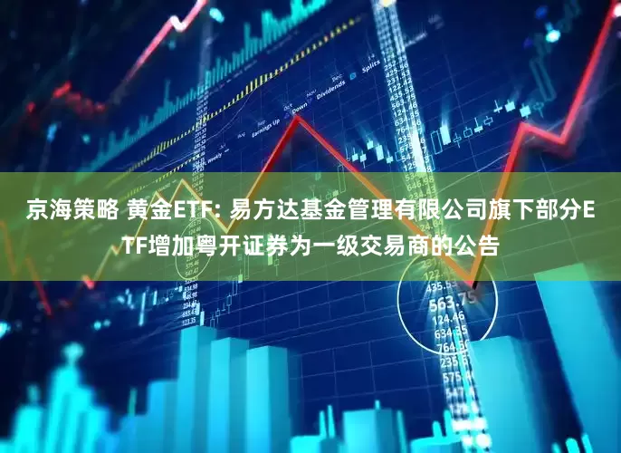京海策略 黄金ETF: 易方达基金管理有限公司旗下部分ETF增加粤开证券为一级交易商的公告