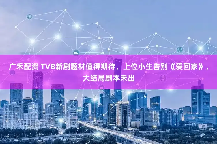 广禾配资 TVB新剧题材值得期待，上位小生告别《爱回家》，大结局剧本未出
