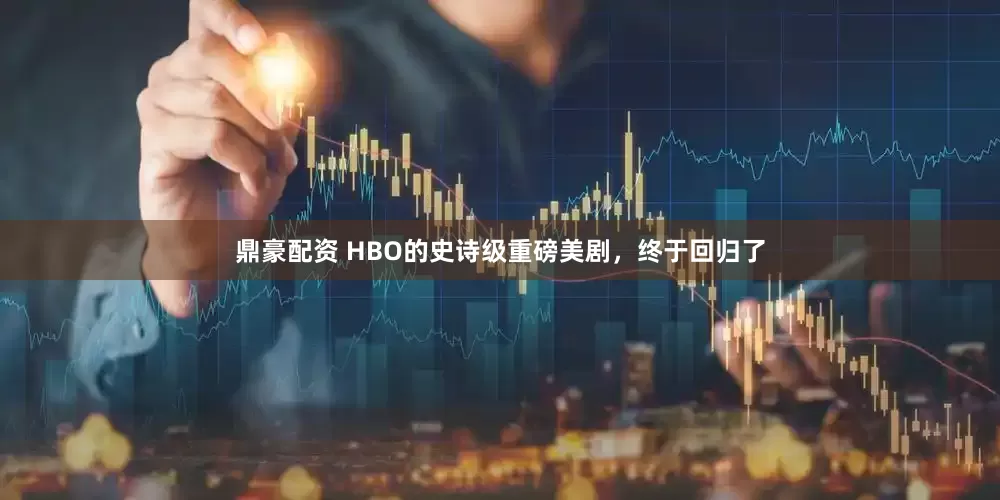 鼎豪配资 HBO的史诗级重磅美剧，终于回归了