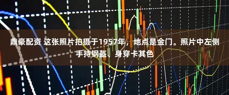 鼎豪配资 这张照片拍摄于1957年，地点是金门。照片中左侧手持钢盔、身穿卡其色